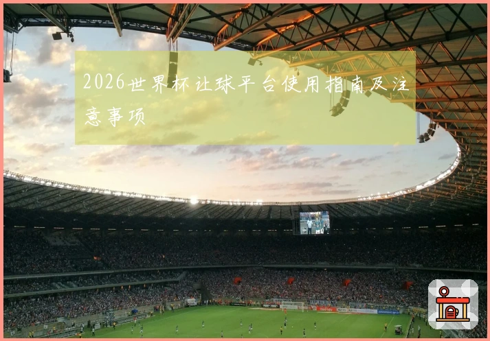2026世界杯让球平台使用指南及注意事项