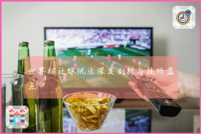 世界杯让球玩法深度剖析与技巧盘点