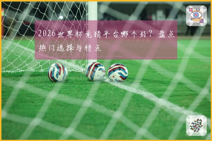 2026世界杯竞猜平台哪个好？盘点热门选择与特点