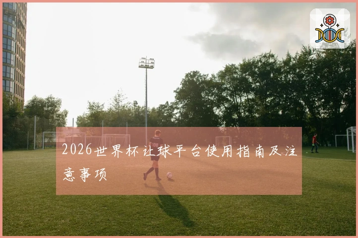 2026世界杯让球平台使用指南及注意事项