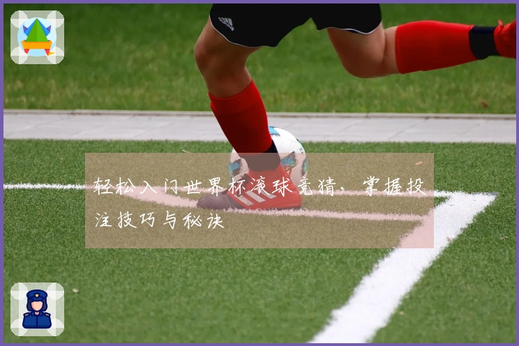 轻松入门世界杯滚球竞猜,掌握投注技巧与秘诀