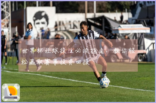 世界杯让球投注必读指南，教你轻松赢取赛事投资回报