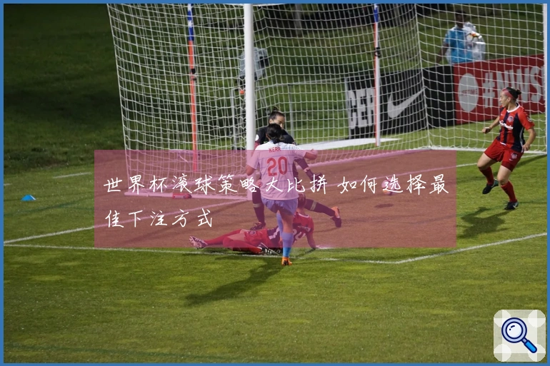 世界杯滚球策略大比拼 如何选择最佳下注方式
