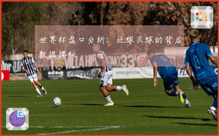 世界杯盘口分析：让球买球的背后数据揭秘