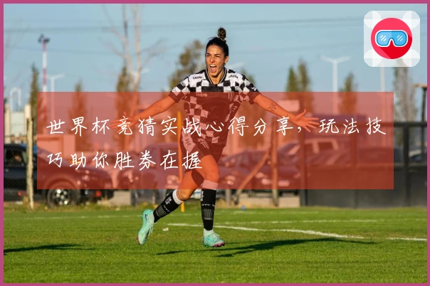 世界杯竞猜实战心得分享，玩法技巧助你胜券在握