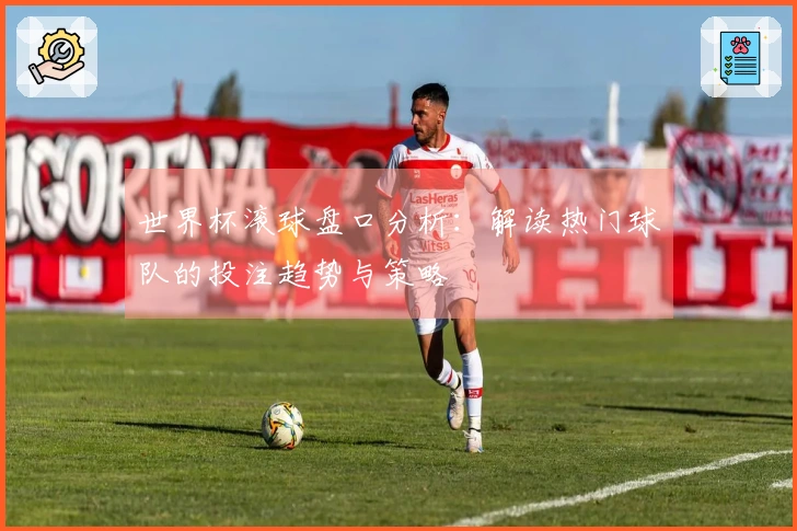 世界杯滚球盘口分析：解读热门球队的投注趋势与策略