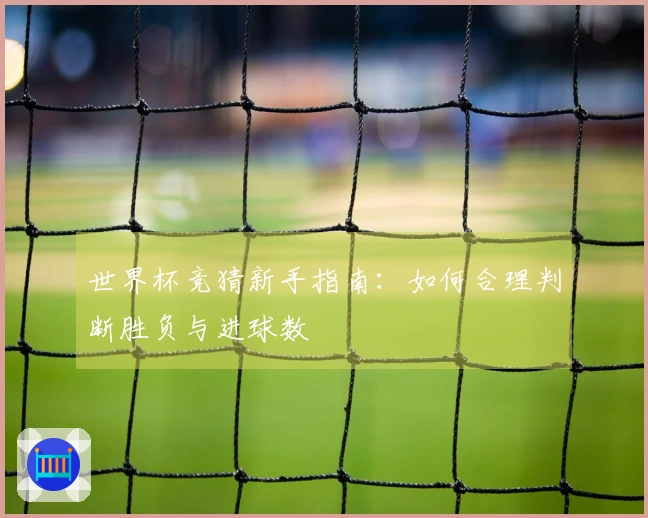 世界杯竞猜新手指南：如何合理判断胜负与进球数