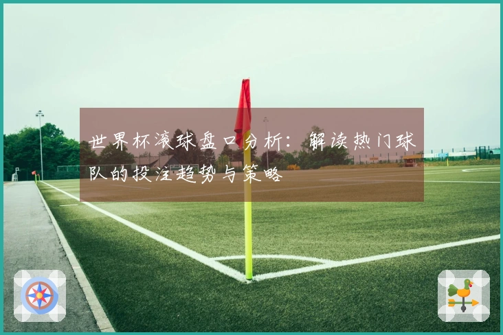 世界杯滚球盘口分析：解读热门球队的投注趋势与策略