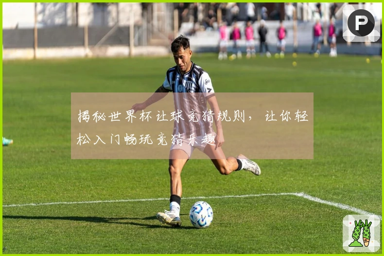 揭秘世界杯让球竞猜规则，让你轻松入门畅玩竞猜乐趣