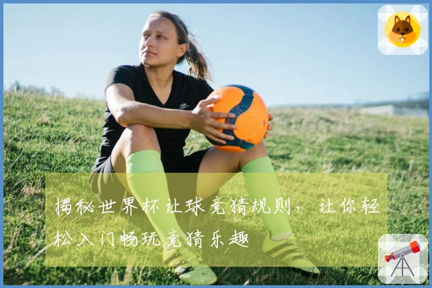 揭秘世界杯让球竞猜规则，让你轻松入门畅玩竞猜乐趣